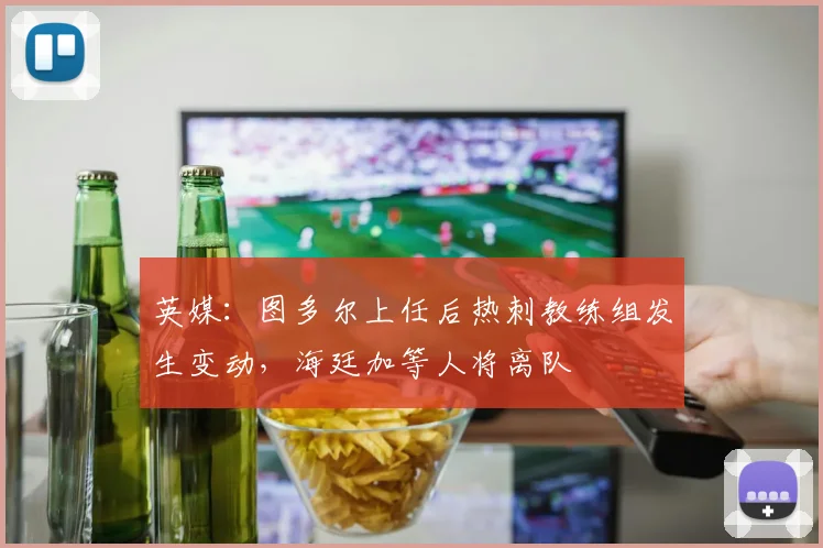 英媒：图多尔上任后热刺教练组发生变动，海廷加等人将离队