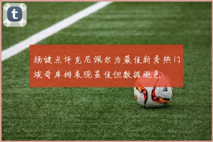 杨健点评克尼佩尔为最佳新秀热门埃奇库姆表现虽佳但数据逊色