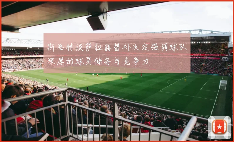 斯洛特谈萨拉赫替补决定强调球队深厚的球员储备与竞争力