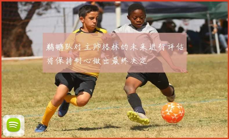 鹈鹕队对主帅格林的未来进行评估将保持耐心做出最终决定