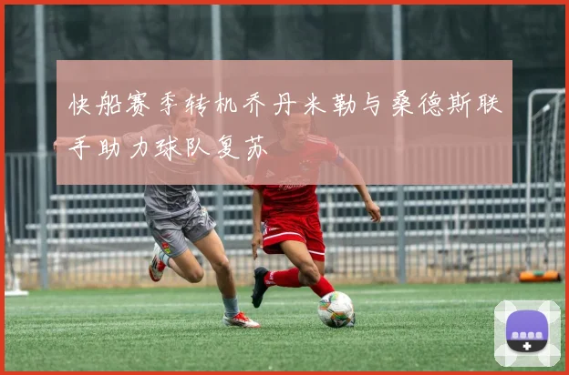 快船赛季转机乔丹米勒与桑德斯联手助力球队复苏