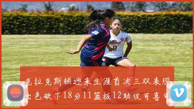 克拉克斯顿迎来生涯首次三双表现出色砍下18分11篮板12助攻可喜可贺