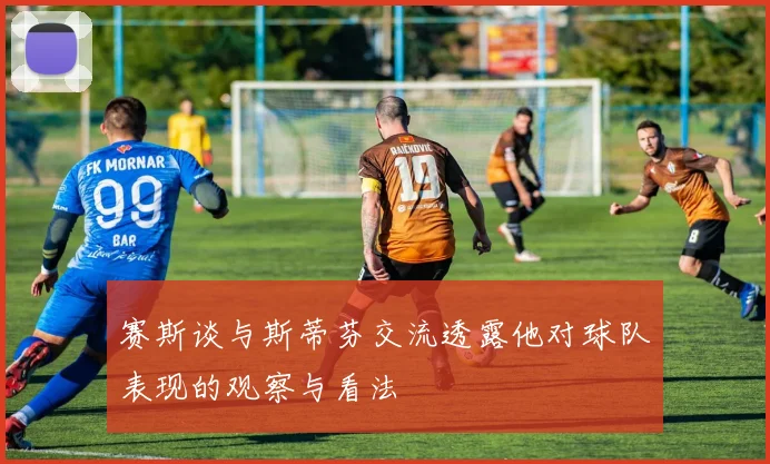 赛斯谈与斯蒂芬交流透露他对球队表现的观察与看法
