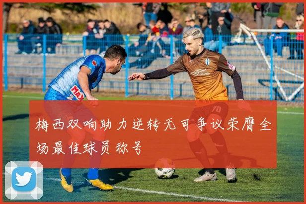梅西双响助力逆转无可争议荣膺全场最佳球员称号